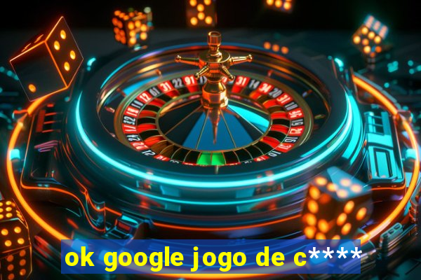 ok google jogo de c****